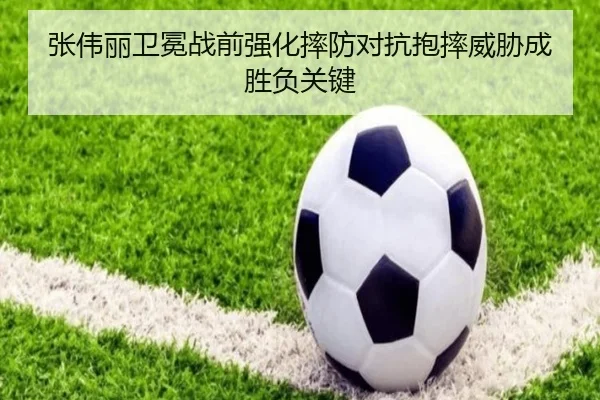 张伟丽卫冕战前强化摔防对抗抱摔威胁成胜负关键